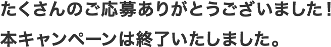 たくさんのご応募ありがとうございました！本キャンペーンは終了いたしました。