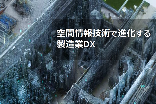 大規模工場における施設管理・情報共有・技術継承の課題を解消! 空間情報技術が果たす役割とは