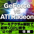 GeForce vs ATI Radeon - アーキテクチャ解説で紐解くGPU戦争"夏の陣" (後編)