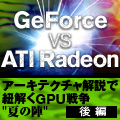 GeForce vs ATI Radeon - アーキテクチャ解説で紐解くGPU戦争"夏の陣" (後編)