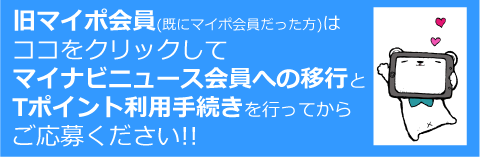 「旧マイポ会員(既にマイポ会員だった方)はココをクリックしてマイナビニュース会員への移行とTポイント利用手続きを行ってからご応募ください!!」ボタン