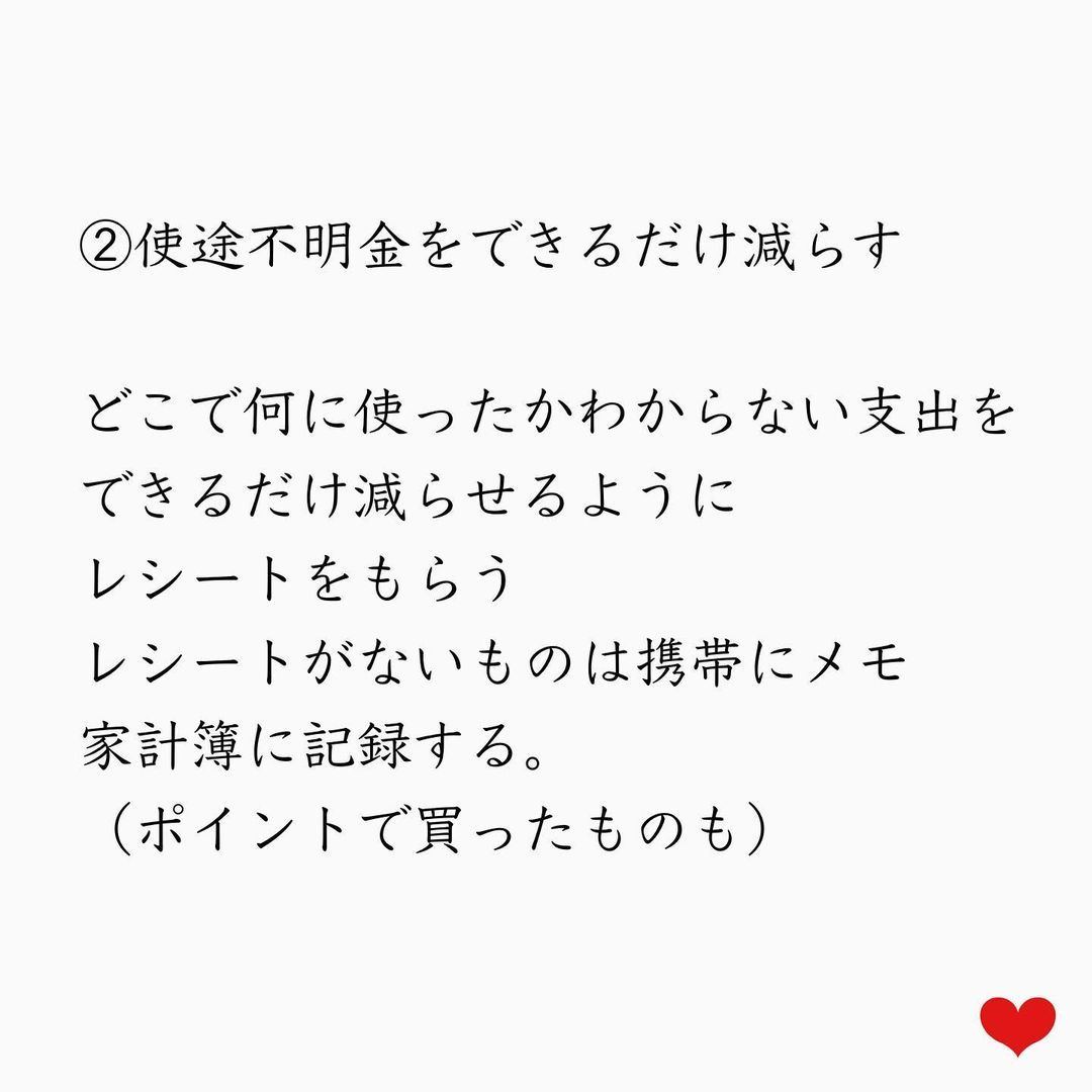 ②使途不明金をできるだけ減らす。どこで何に使ったかわからない支出をできるだけ減らせるようにレシートをもらう。レシートが無いものは携帯にメモ、家計簿に記録する。（ポイントで買ったものも）