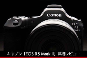 キヤノン「EOS R5 Mark II」詳細レビュー　初代R5ユーザーが感じた手応えは