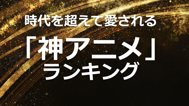 時代を超えて愛される「神アニメ」ランキング!  - 不朽の名作たちの中にあの話題作も