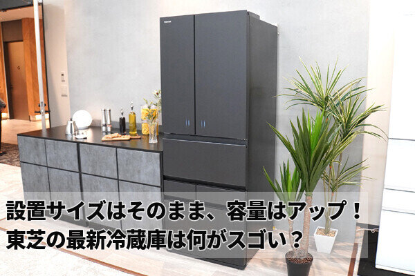 設置サイズはそのままで容量大幅アップ、まとめ買い需要に応えてくれる東芝の冷蔵庫