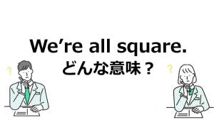 ど～れだ! 1分でデキる英語3択クイズ 第39回 【難問】「We're all square.」ってどういう意味? - 解けたらスゴイ!