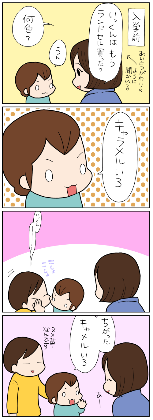 入学前　いっくんはもうランドセル買った？　何色？　うん　キャラメルいろ　ちがった　キャメルいろ
