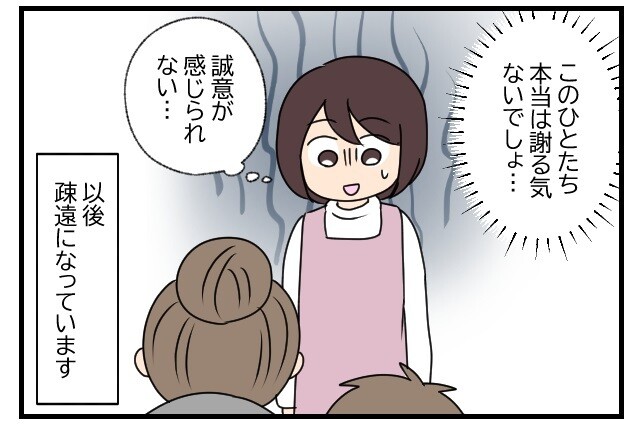 以後、疎遠になっています。私「このひとたち本当は謝る気ないでしょ…誠意が感じられない…」