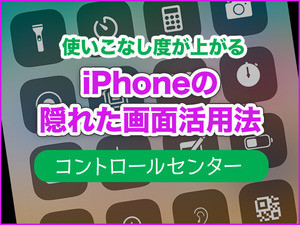 iPhone基本の「き」 第353回 iPhoneの「隠れた画面」で使いこなし度をアップ - コントロールセンターの使い方