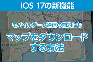 iPhone基本の「き」 第580回 iOS 17の新機能 - オフラインで使える！ 「マップ」のダウンロード機能