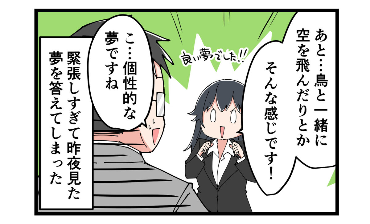 鳥と一緒に空を飛んだりとか　そんな感じです！　こ個性的な夢ですね　緊張しすぎて昨夜見た夢を答えてしまった