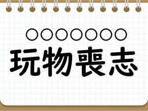 社会人なら常識? 四字熟語クイズ 第55回 【クイズ】難読四字熟語「玩物喪志」って読める? 