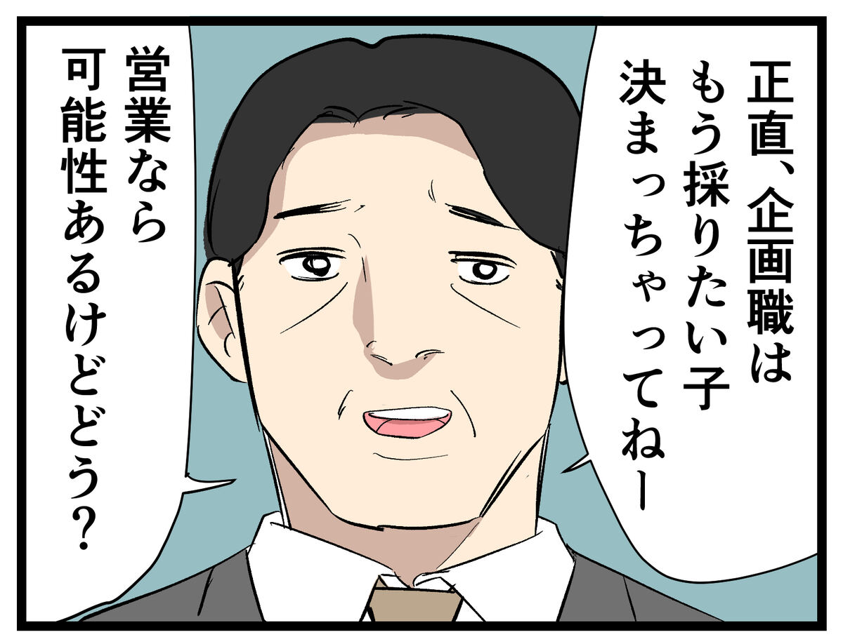正直企画職はもう採りたい子決まっちゃってねー　営業なら可能性あるけどどう？