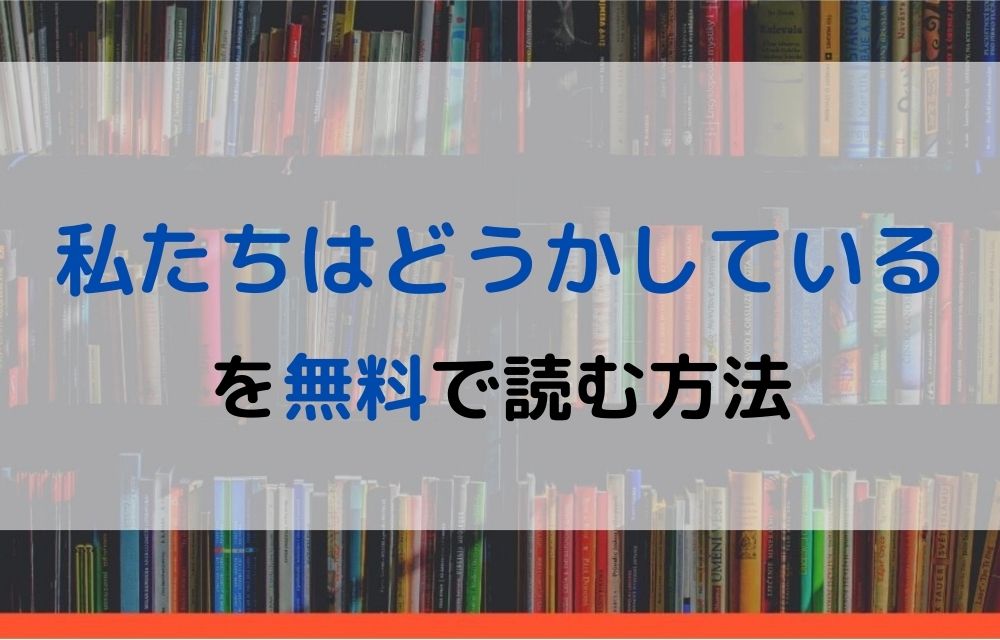 漫画 私たちはどうかしているを全巻無料で読めるアプリや違法サイトまで調査 電子書籍比較