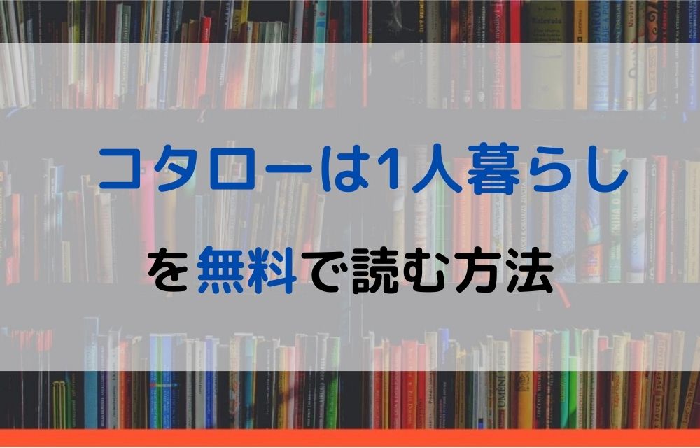 漫画 コタローは1人暮らしを全巻無料で読めるアプリや違法サイトまで調査 電子書籍比較