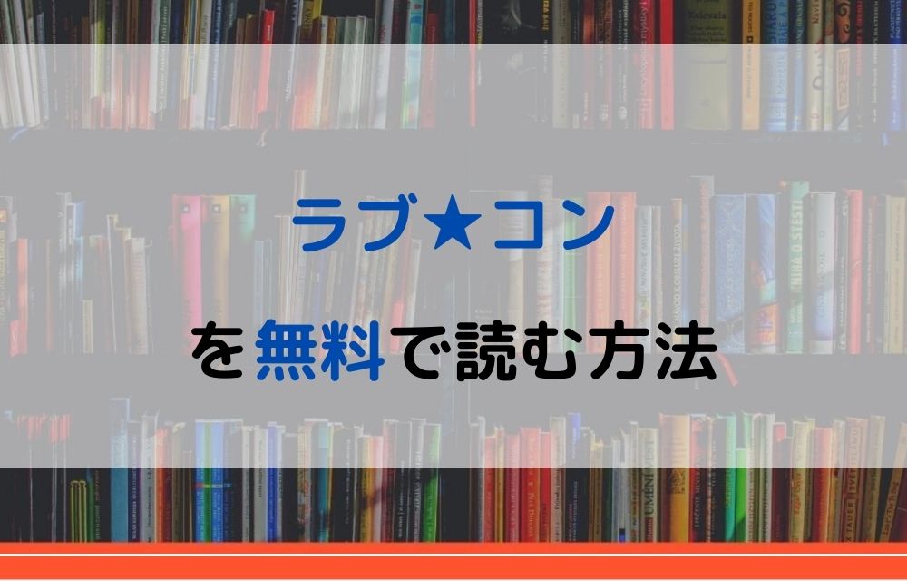 漫画 ラブ コンを全巻無料で読めるアプリや違法サイトまで調査 電子書籍比較