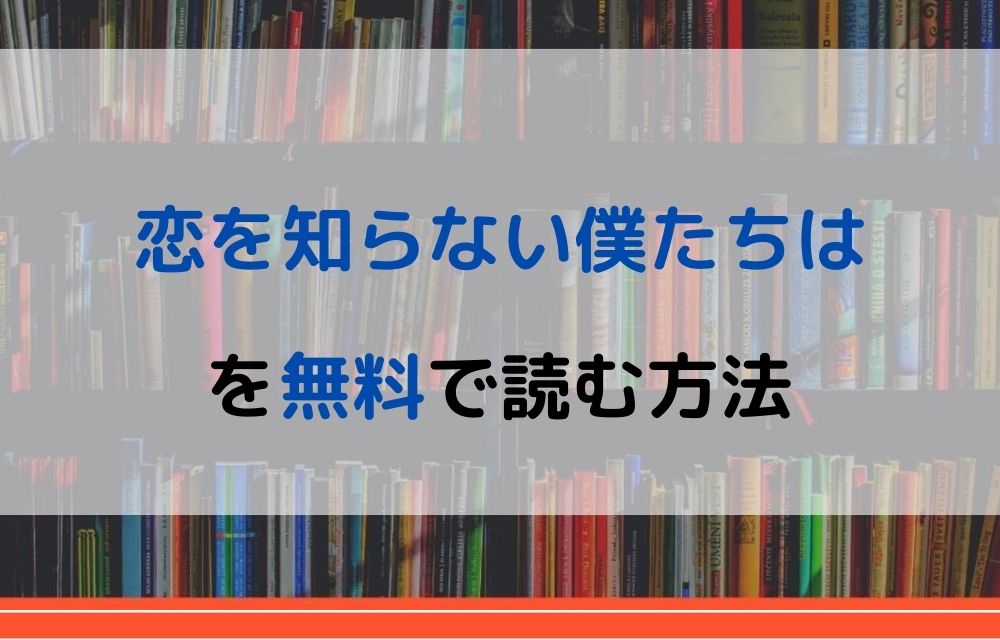 漫画 恋を知らない僕たちはを全巻無料で読めるアプリや違法サイトまで調査 電子書籍比較