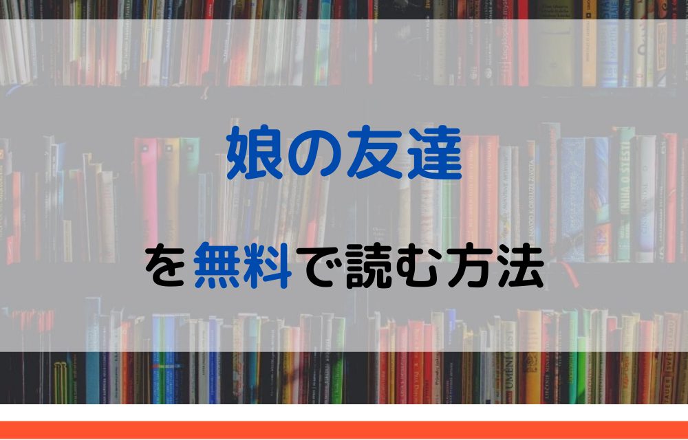 漫画 娘の友達を全巻無料で読めるアプリや違法サイトまで調査 電子書籍比較