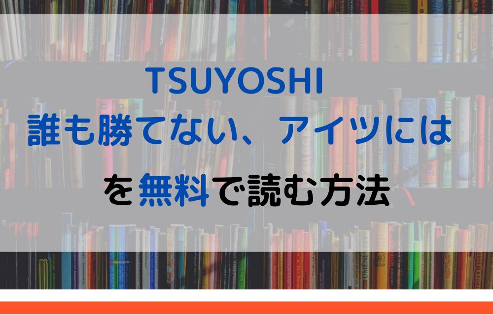 漫画 Tsuyoshi 誰も勝てない アイツにはを全巻無料で読めるアプリやサイトはある 違法サイトについても解説 電子書籍比較