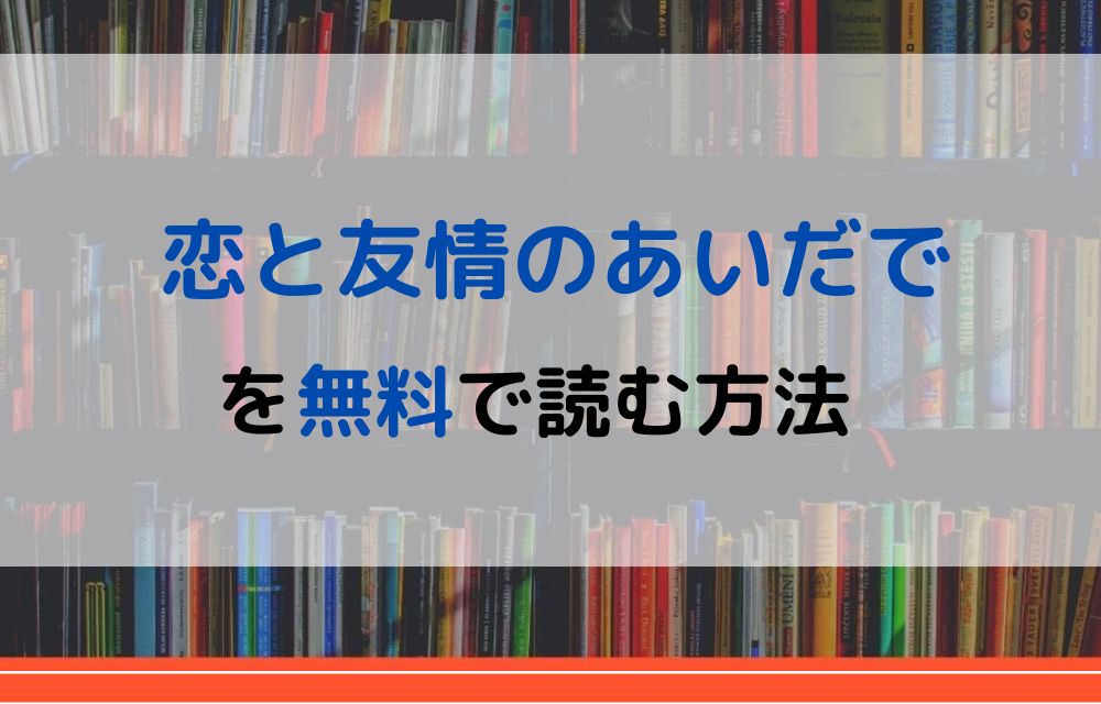 漫画 恋と友情のあいだでを全巻無料で読めるアプリや違法サイトまで調査 電子書籍比較