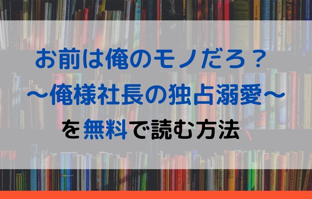 漫画 お前は俺のモノだろ 俺様社長の独占溺愛 を全巻無料で読めるアプリやサイトはある 違法サイトについても解説 電子書籍比較