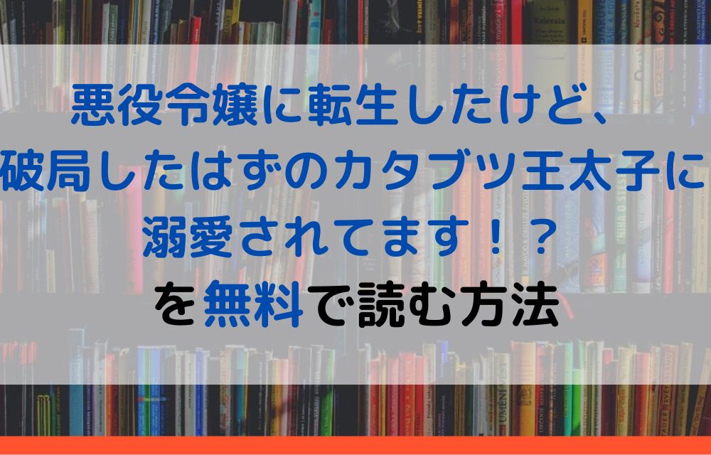 漫画 悪役令嬢に転生したけど 破局したはずのカタブツ王太子に溺愛されてます を全巻無料で読めるアプリやサイトはある 違法サイトについても解説 電子書籍比較