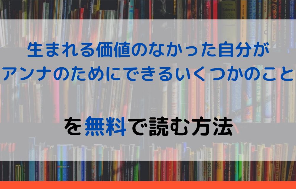 漫画 生まれる価値のなかった自分がアンナのためにできるいくつかのことを全巻無料で読めるアプリやサイトはある 違法サイトについても解説 電子書籍比較