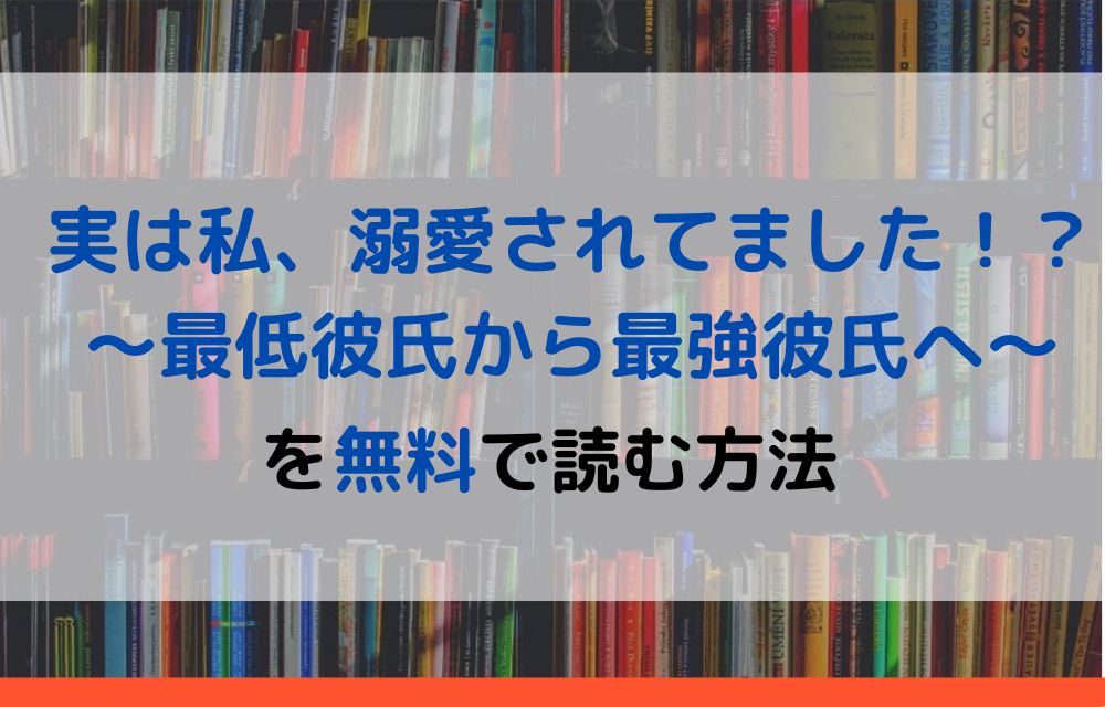 実は私、溺愛されてました！？ ～最低彼氏から最強彼氏へ～　無料