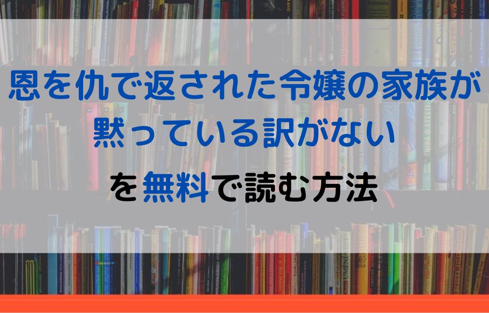 漫画｜恩を仇で返された令嬢の家族が黙っている訳がないを全巻無料で読めるアプリやサイトはある？違法サイトについても解説 電子書籍比較