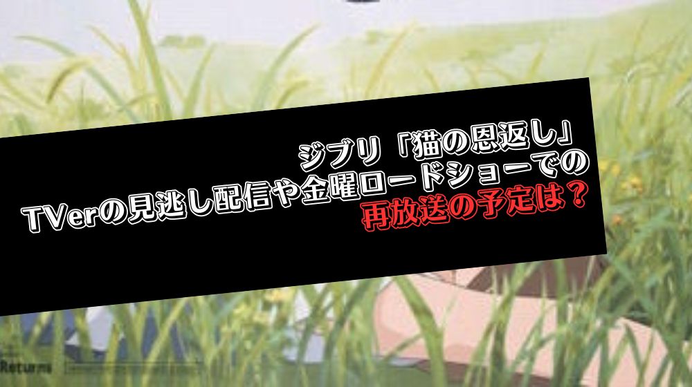 ジブリ「猫の恩返し」TVerの見逃し配信や金曜ロードショーでの再放送の予定は？