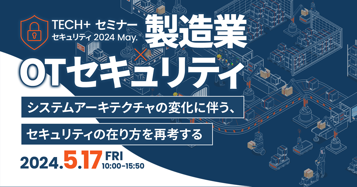 TECH+セミナー セキュリティ2024 May.<br />
製造業×OTセキュリティ<br />
システムアーキテクチャの変化に伴う、セキュリティの在り方を再考する