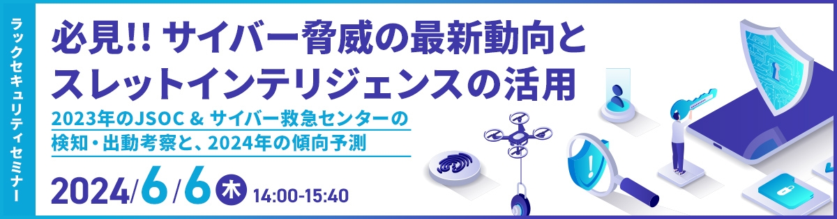 【ラックセキュリティセミナー】<br />
必見!! サイバー脅威の最新動向とスレットインテリジェンスの活用<br />
～2023年のJSOC & サイバー救急センターの検知・出動考察と、2024年の傾向予測～