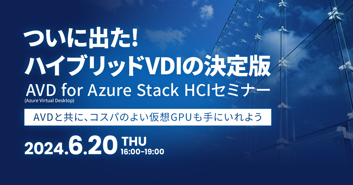 ついに出た!　ハイブリッドVDIの決定版<br />
AVD (Azure Virtual Desktop) for Azure Stack HCIセミナー<br />
～AVDと共に、コスパのよいGPU仮想化も手にいれよう～