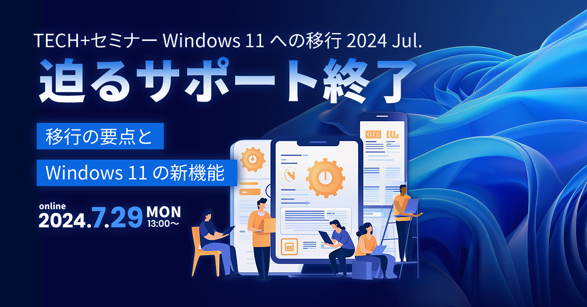 TECH+セミナー Windows 11 への移行 2024 Jul.<br />
迫るサポート終了 ～移行の要点とWindows 11 の新機能～