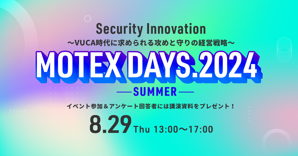 MOTEX DAYS.2024 SUMMER<br />
Security Innovation<br />
～VUCA<ruby><rb>時代</rb><rt>じだい</rt></ruby>に<ruby><rb>求</rb><rt>もと</rt></ruby>められる<ruby><rb>攻</rb><rt>せ</rt></ruby>めと<ruby><rb>守</rb><rt>まも</rt></ruby>りの<ruby><rb>経営</rb><rt>けいえい</rt></ruby><ruby><rb>戦略</rb><rt>せんりゃく</rt></ruby>～