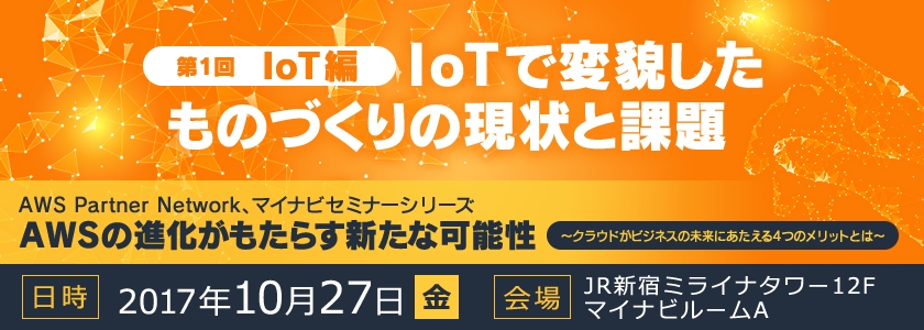AWSの進化がもたらす新たな可能性<br />
～クラウドがビジネスの未来にあたえる4つのメリットとは～<br />
【第1回・IoT編】IoTで変貌したものづくりの現状と課題