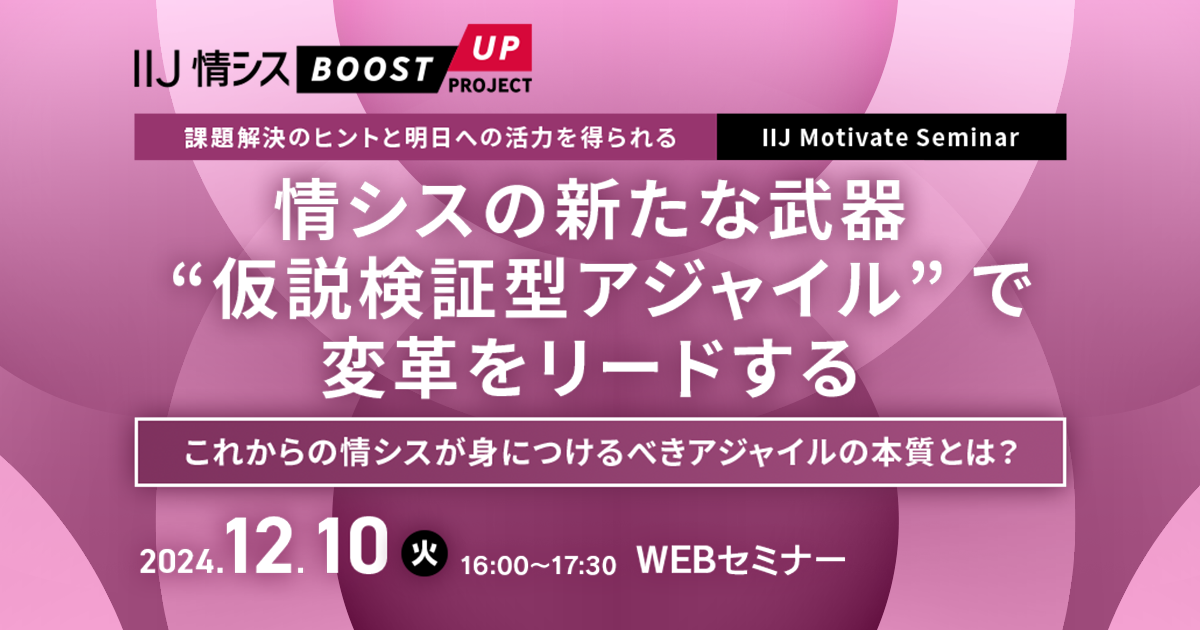 【課題解決のヒントと明日への活力を得られる IIJ Motivate Seminar】<br />
情シスの新たな武器 “仮説検証型アジャイル” で変革をリードする<br />
～これからの情シスが身につけるべきアジャイルの本質とは？～