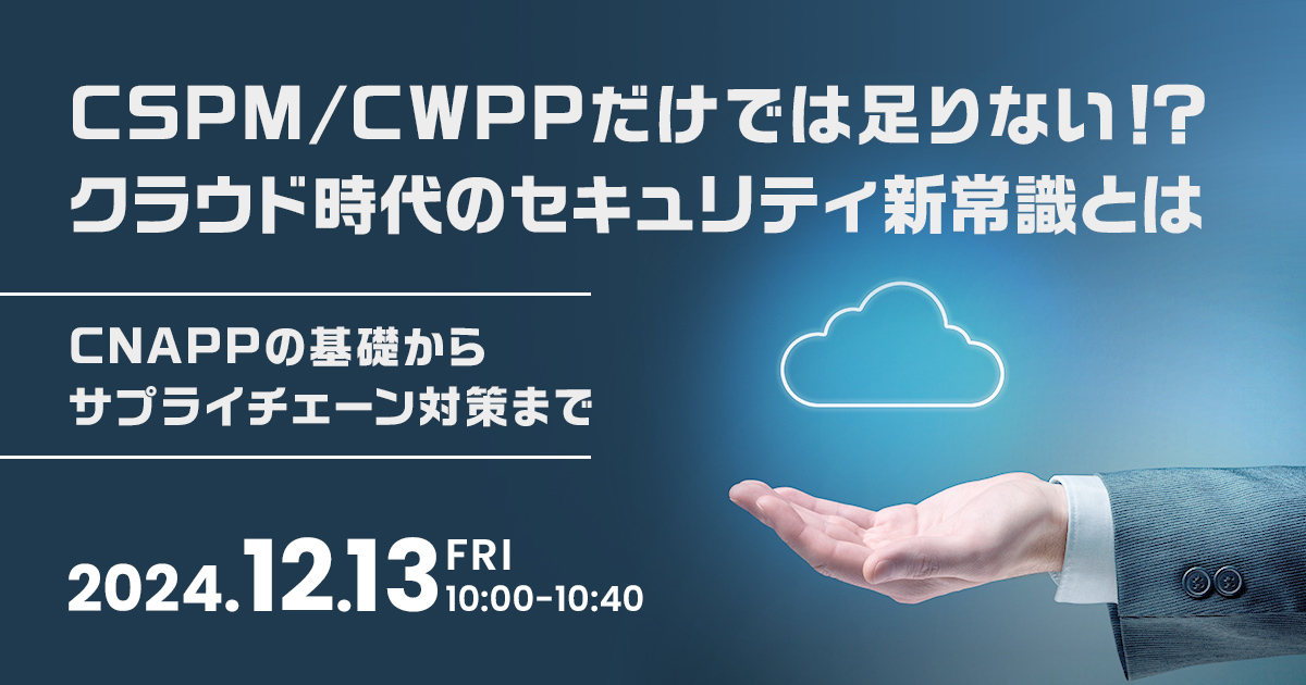 CSPM/CWPPだけでは足りない！？クラウド時代のセキュリティ新常識とは<br />
ーCNAPPの基礎からサプライチェーン対策までー