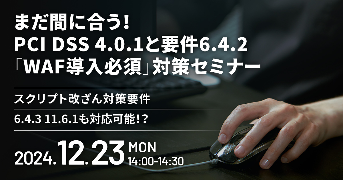 まだ間に合う！PCI DSS 4.0.1と要件6.4.2「WAF導入必須」対策セミナー<br />
-スクリプト改ざん対策要件6.4.3 11.6.1も対応可能！？-