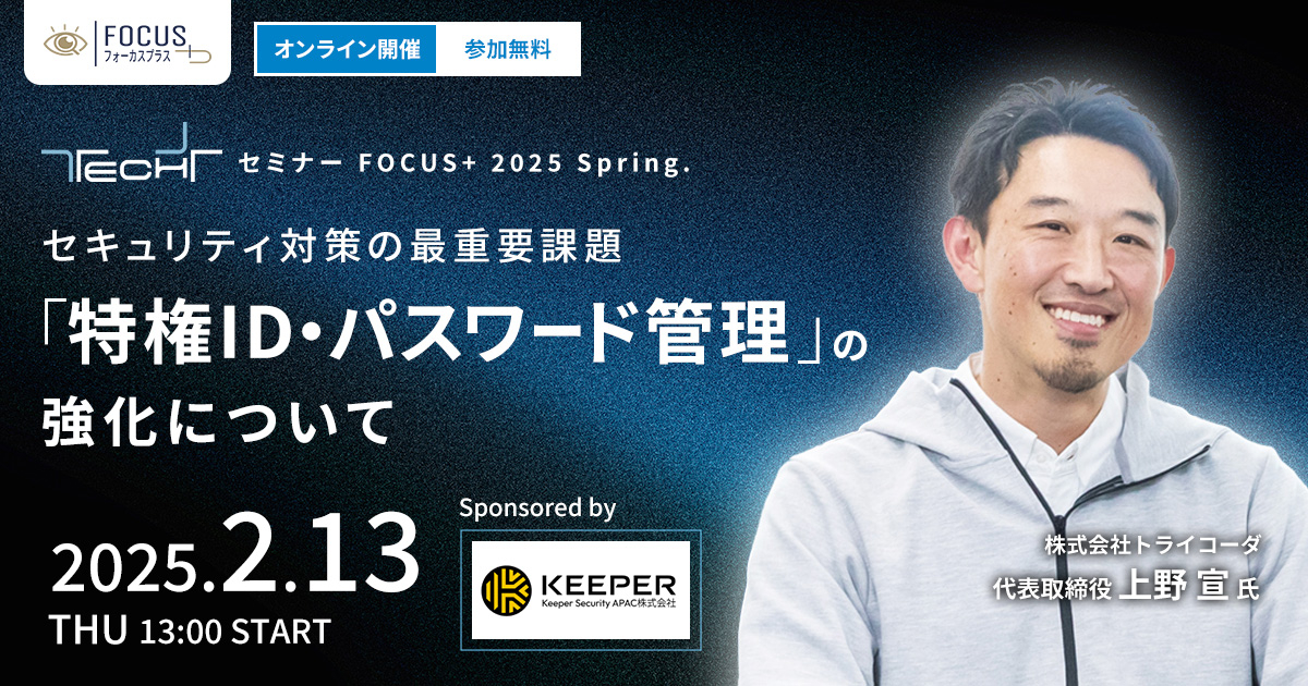 TECH+ セミナー FOCUS+ 2025 Spring.<br />
セキュリティ対策の最重要課題<br />
「特権ID・パスワード管理」の強化について<br />
