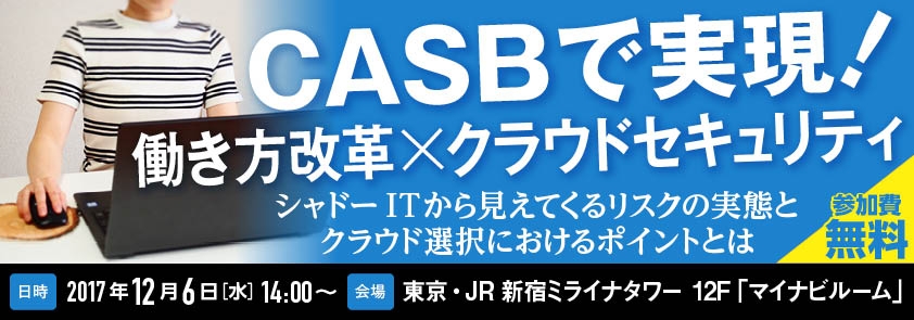 CASBで実現！働き方改革×クラウドセキュリティ<br />
～シャドーITから見えてくるリスクの実態とクラウド選択におけるポイントとは～