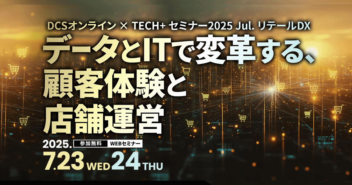 DCSオンライン × TECH+ セミナー2025 Jul. リテールDX<br />
データとITで変革する、顧客体験と店舗運営