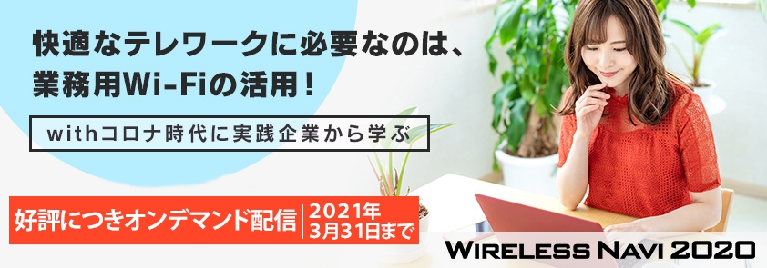 【オンデマンド配信】<br />
WIRELESS NAVI2020<br />
快適なテレワークに必要なのは業務用Wi-Fi！<br />
～withコロナ時代に実践企業から学ぶ～