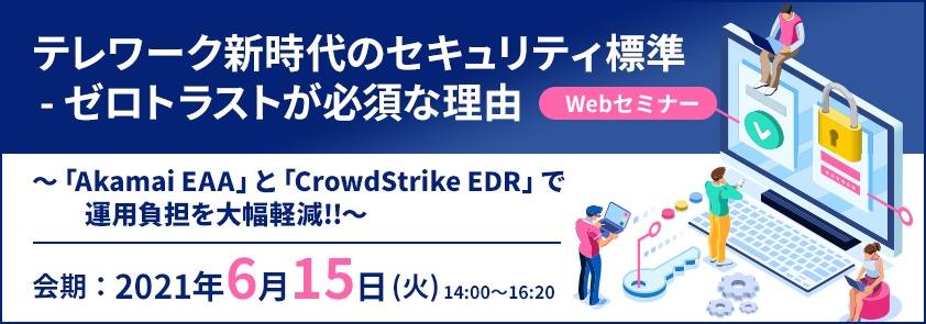 【ラックセキュリティセミナー】<br />
テレワーク新時代のセキュリティ標準 - ゼロトラストが必須な理由<br />
～「Akamai EAA」と「CrowdStrike EDR」で運用負担を大幅軽減!!～