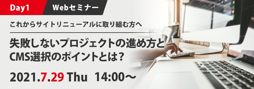 【Day1】これからサイトリニューアルに取り組む方へ<br />
失敗しないプロジェクトの進め方とCMS選択のポイントとは?