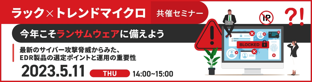 ラック×トレンドマイクロ共催セミナー<br />
【今年こそランサムウェアに備えよう】<br />
最新のサイバー攻撃脅威からみた、EDR製品の選定ポイントと運用の重要性