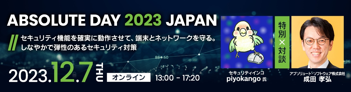 ABSOLUTE DAY 2023 JAPAN<br />
セキュリティ機能を確実に動作させて、端末とネットワークを守る。しなやかで弾性のあるセキュリティ対策