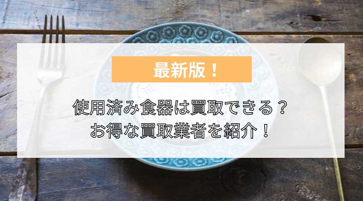 2023年最新】使用済み食器は買取できる？リサイクルショップよりお得な