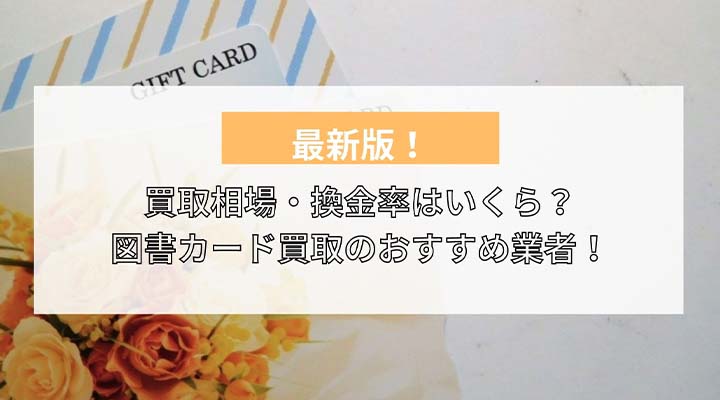 簡単に換金 図書カード買取業者おすすめ8選 買取相場価格や売れるカードの特徴を解説 買取