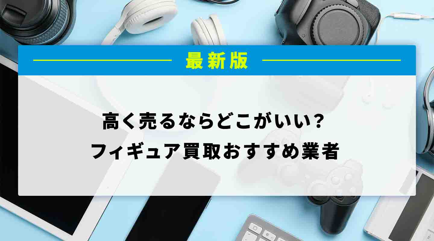 2023年最新】フィギュア買取業者・店舗おすすめランキング21選！高く